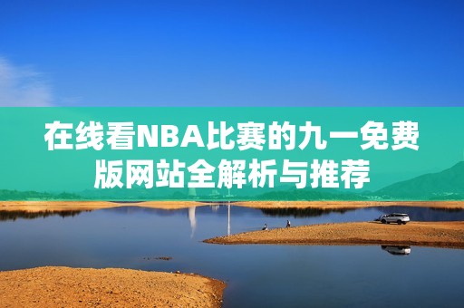 在线看NBA比赛的九一免费版网站全解析与推荐