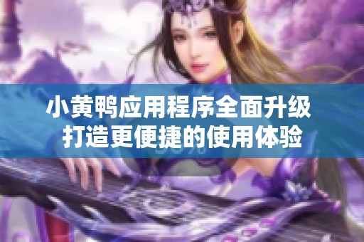 小黄鸭应用程序全面升级 打造更便捷的使用体验