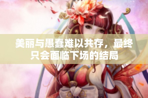 美丽与愚蠢难以共存，最终只会面临下场的结局