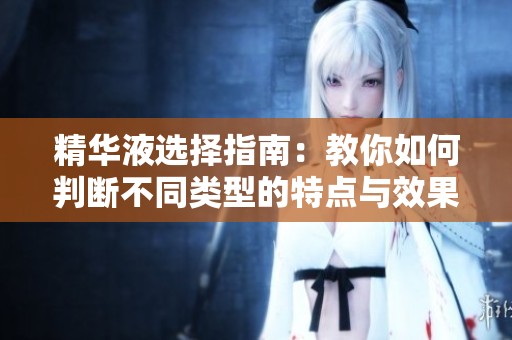 精华液选择指南：教你如何判断不同类型的特点与效果