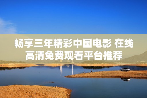 畅享三年精彩中国电影 在线高清免费观看平台推荐