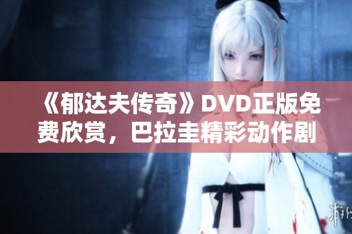《郁达夫传奇》DVD正版免费欣赏，巴拉圭精彩动作剧在保定影院热映