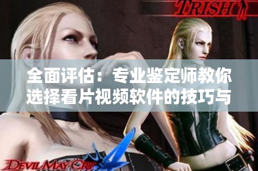 全面评估：专业鉴定师教你选择看片视频软件的技巧与建议