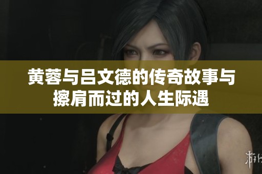 黄蓉与吕文德的传奇故事与擦肩而过的人生际遇