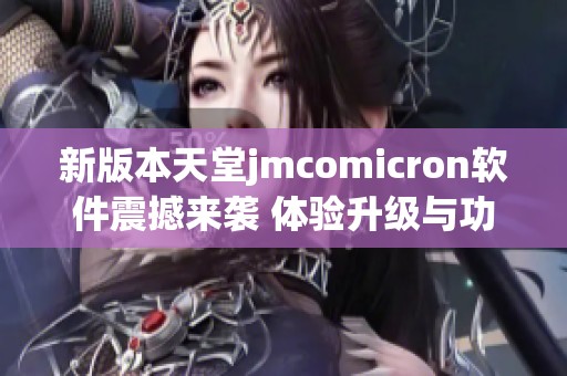 新版本天堂jmcomicron软件震撼来袭 体验升级与功能拓展