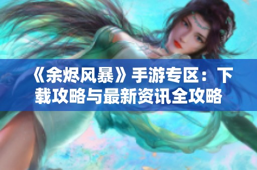 《余烬风暴》手游专区：下载攻略与最新资讯全攻略