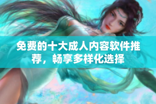 免费的十大成人内容软件推荐，畅享多样化选择
