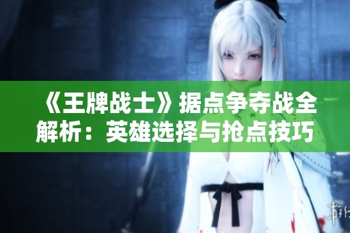《王牌战士》据点争夺战全解析：英雄选择与抢点技巧分享