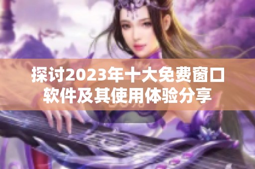 探讨2023年十大免费窗口软件及其使用体验分享