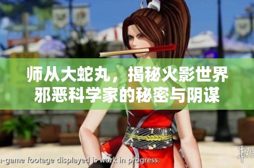 师从大蛇丸，揭秘火影世界邪恶科学家的秘密与阴谋
