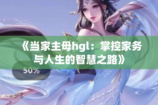 《当家主母hgl：掌控家务与人生的智慧之路》