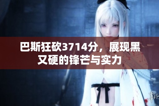 巴斯狂砍3714分，展现黑又硬的锋芒与实力