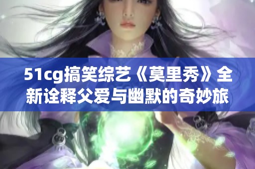51cg搞笑综艺《莫里秀》全新诠释父爱与幽默的奇妙旅程