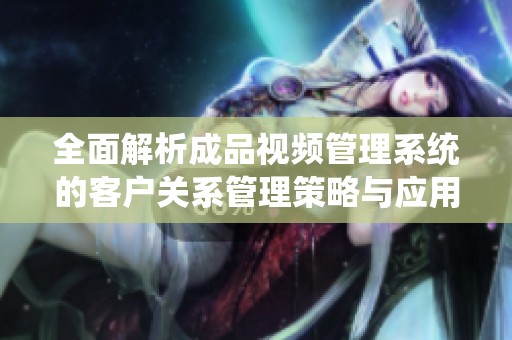 全面解析成品视频管理系统的客户关系管理策略与应用