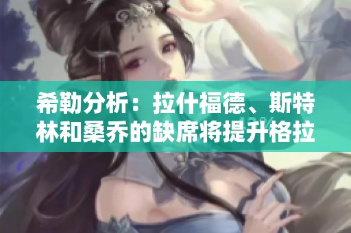 希勒分析：拉什福德、斯特林和桑乔的缺席将提升格拉利什自信心