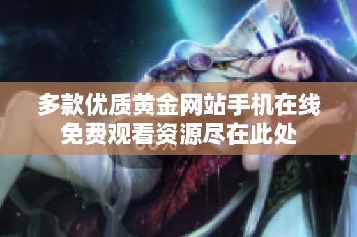 多款优质黄金网站手机在线免费观看资源尽在此处