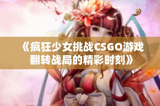 《疯狂少女挑战CSGO游戏 翻转战局的精彩时刻》