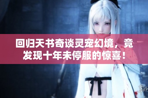 回归天书奇谈灵宠幻境，竟发现十年未停服的惊喜！