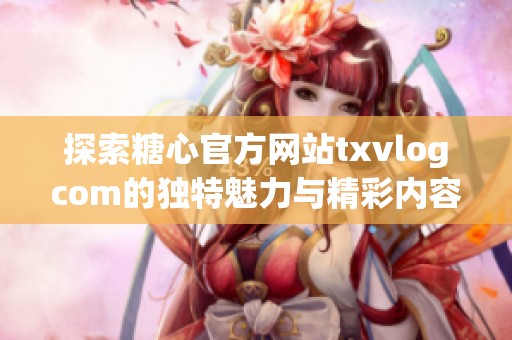 探索糖心官方网站txvlogcom的独特魅力与精彩内容