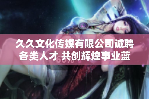 久久文化传媒有限公司诚聘各类人才 共创辉煌事业蓝图