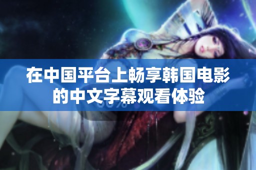 在中国平台上畅享韩国电影的中文字幕观看体验