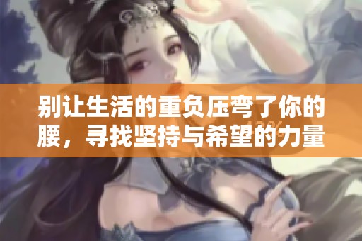 别让生活的重负压弯了你的腰，寻找坚持与希望的力量
