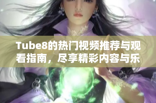 Tube8的热门视频推荐与观看指南，尽享精彩内容与乐趣