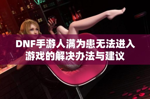 DNF手游人满为患无法进入游戏的解决办法与建议