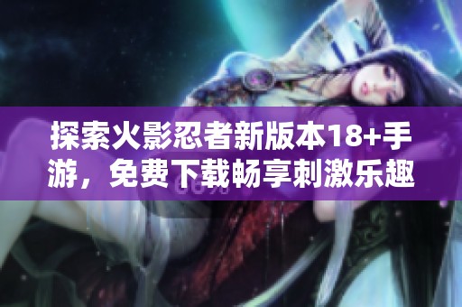 探索火影忍者新版本18+手游，免费下载畅享刺激乐趣