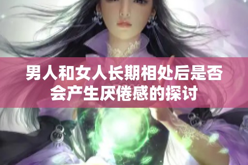 男人和女人长期相处后是否会产生厌倦感的探讨
