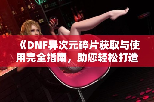 《DNF异次元碎片获取与使用完全指南，助您轻松打造最佳属性》