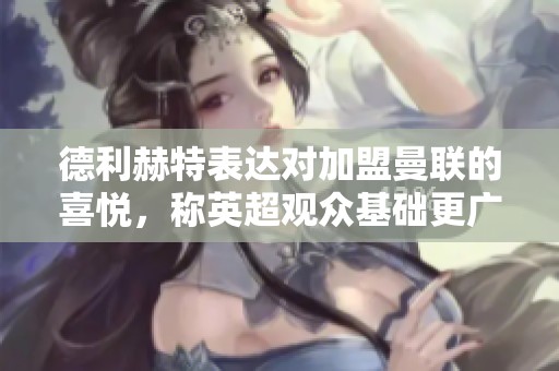 德利赫特表达对加盟曼联的喜悦，称英超观众基础更广泛