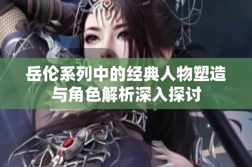 岳伦系列中的经典人物塑造与角色解析深入探讨