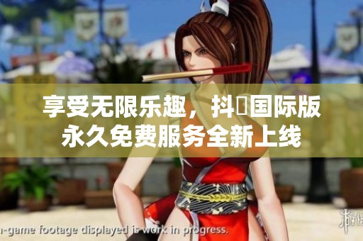 享受无限乐趣，抖抈国际版永久免费服务全新上线