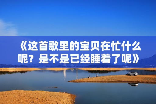 《这首歌里的宝贝在忙什么呢？是不是已经睡着了呢》
