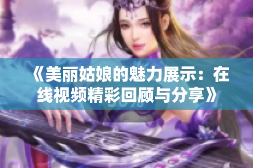 《美丽姑娘的魅力展示：在线视频精彩回顾与分享》