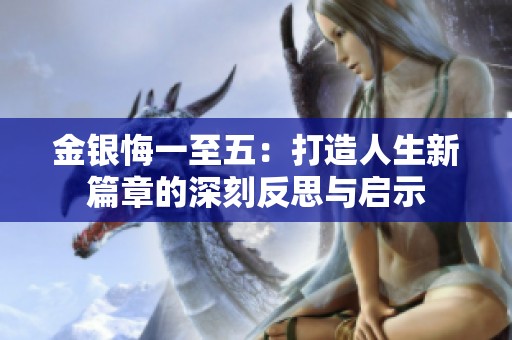 金银悔一至五：打造人生新篇章的深刻反思与启示