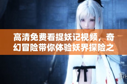 高清免费看捉妖记视频，奇幻冒险带你体验妖界探险之旅