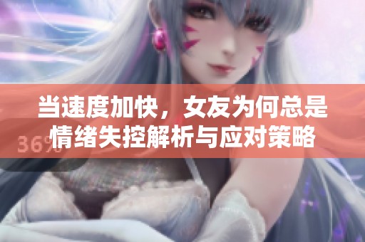 当速度加快，女友为何总是情绪失控解析与应对策略
