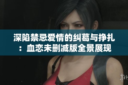深陷禁忌爱情的纠葛与挣扎：血恋未删减版全景展现