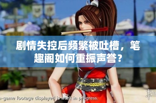 剧情失控后频繁被吐槽，笔趣阁如何重振声誉？