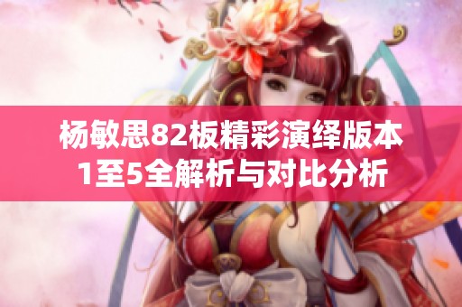 杨敏思82板精彩演绎版本1至5全解析与对比分析