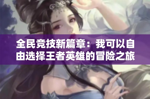 全民竞技新篇章：我可以自由选择王者英雄的冒险之旅