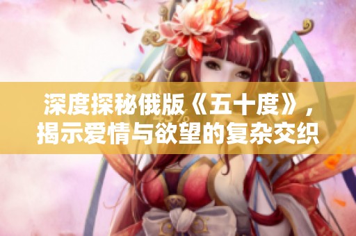 深度探秘俄版《五十度》，揭示爱情与欲望的复杂交织