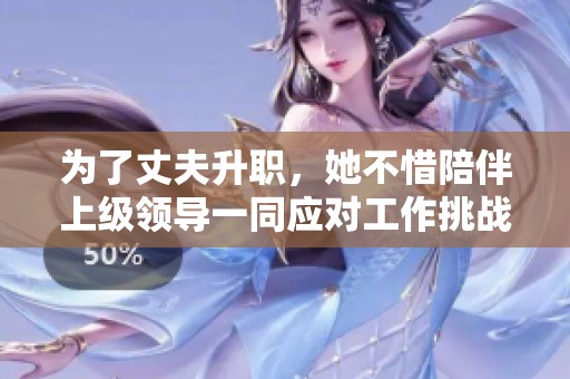 为了丈夫升职，她不惜陪伴上级领导一同应对工作挑战