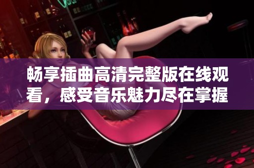 畅享插曲高清完整版在线观看，感受音乐魅力尽在掌握中