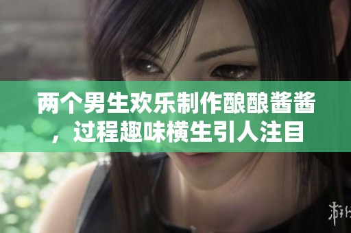 两个男生欢乐制作酿酿酱酱，过程趣味横生引人注目