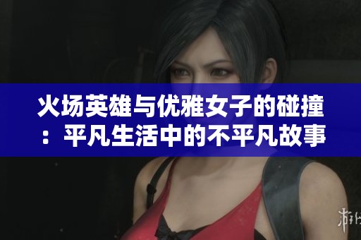 火场英雄与优雅女子的碰撞：平凡生活中的不平凡故事
