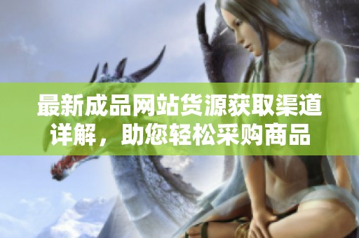 最新成品网站货源获取渠道详解，助您轻松采购商品