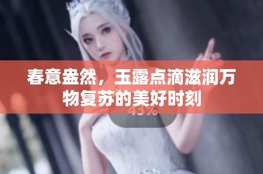 春意盎然，玉露点滴滋润万物复苏的美好时刻